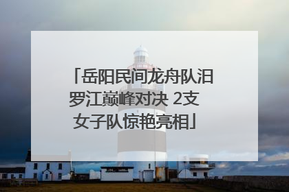 岳阳民间龙舟队汨罗江巅峰对决 2支女子队惊艳亮相