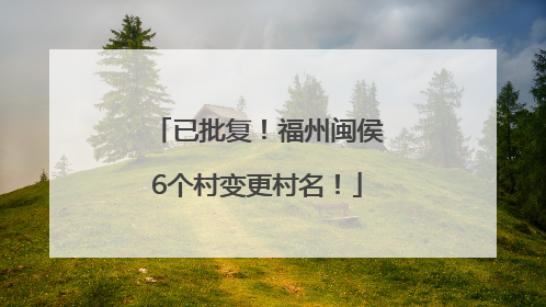 已批复！福州闽侯6个村变更村名！