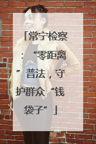 常宁检察：“零距离”普法，守护群众“钱袋子”