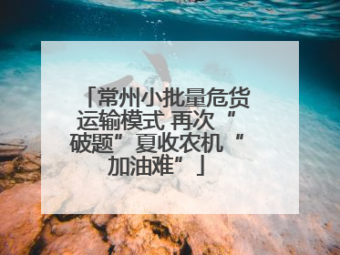常州小批量危货运输模式 再次“破题”夏收农机“加油难”