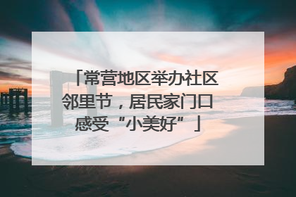 常营地区举办社区邻里节,居民家门口感受“小美好”