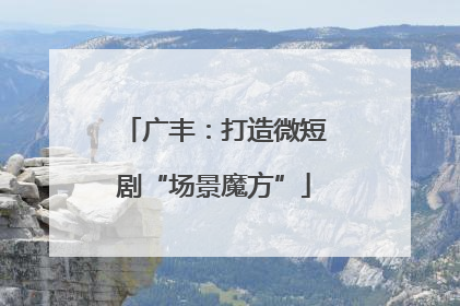 广丰：打造微短剧“场景魔方”