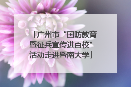 广州市“国防教育暨征兵宣传进百校”活动走进暨南大学