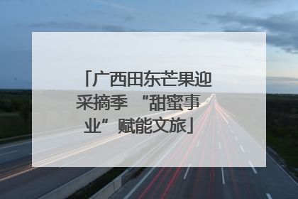 广西田东芒果迎采摘季 “甜蜜事业”赋能文旅