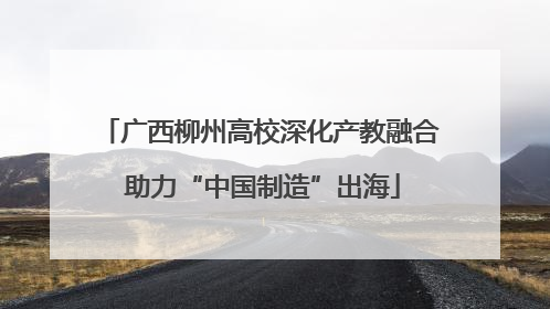 广西柳州高校深化产教融合 助力“中国制造”出海
