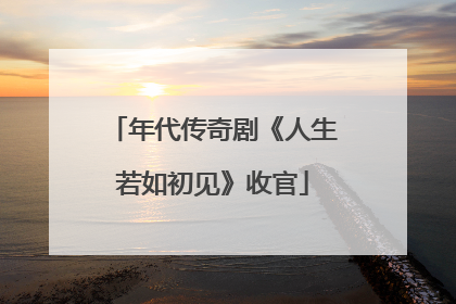 年代传奇剧《人生若如初见》收官