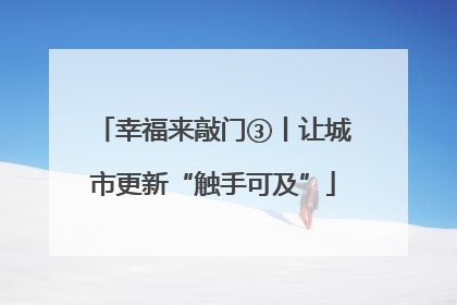幸福来敲门③丨让城市更新“触手可及”