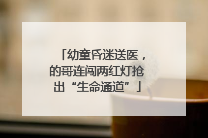 幼童昏迷送医，的哥连闯两红灯抢出“生命通道”