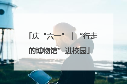 庆“六一”｜“行走的博物馆”进校园