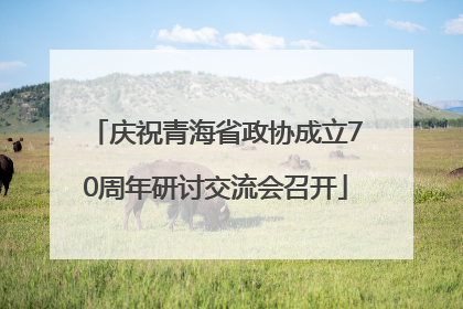 庆祝青海省政协成立70周年研讨交流会召开