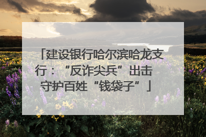 建设银行哈尔滨哈龙支行：“反诈尖兵”出击 守护百姓“钱袋子”