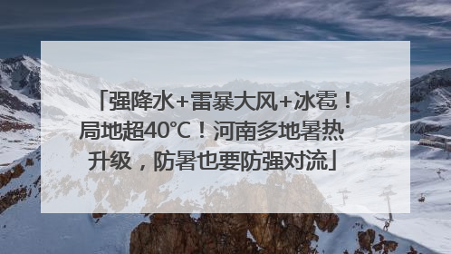 强降水+雷暴大风+冰雹！局地超40℃！河南多地暑热升级，防暑也要防强对流