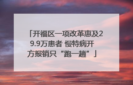开福区一项改革惠及29.9万患者 慢特病开方报销只“跑一趟”