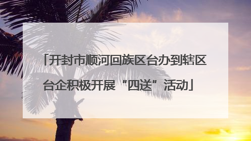 开封市顺河回族区台办到辖区台企积极开展“四送”活动