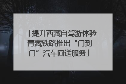 提升西藏自驾游体验 青藏铁路推出“门到门”汽车回送服务