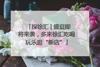 探徐汇 | 盛夏即将来袭，多来徐汇吃喝玩乐逛“新店”