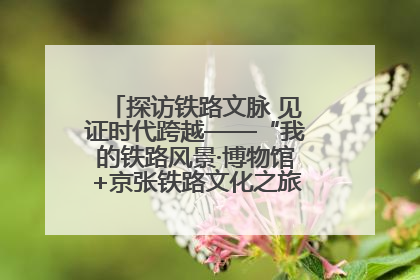 探访铁路文脉 见证时代跨越——“我的铁路风景·博物馆+京张铁路文化之旅”活动在京启动