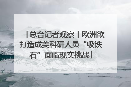 总台记者观察丨欧洲欲打造成美科研人员“吸铁石”面临现实挑战
