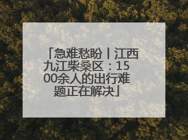 急难愁盼丨江西九江柴桑区：1500余人的出行难题正在解决