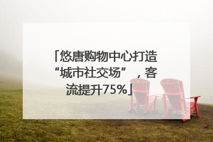 悠唐购物中心打造“城市社交场”，客流提升75%