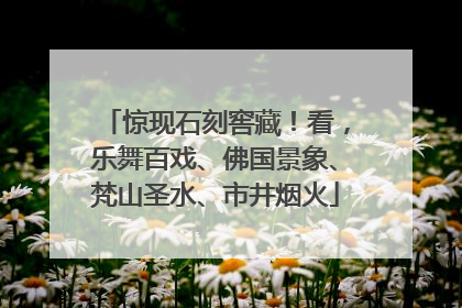 惊现石刻窖藏！看，乐舞百戏、佛国景象、梵山圣水、市井烟火