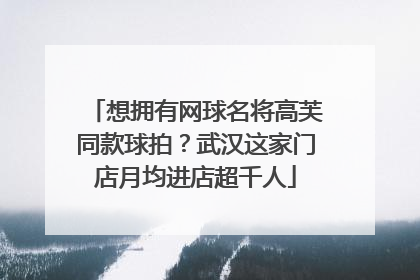 想拥有网球名将高芙同款球拍？武汉这家门店月均进店超千人