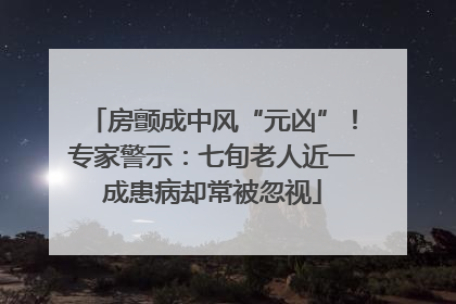房颤成中风“元凶”！专家警示：七旬老人近一成患病却常被忽视