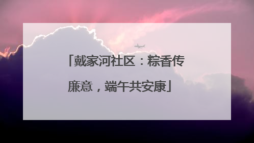 戴家河社区：粽香传廉意，端午共安康