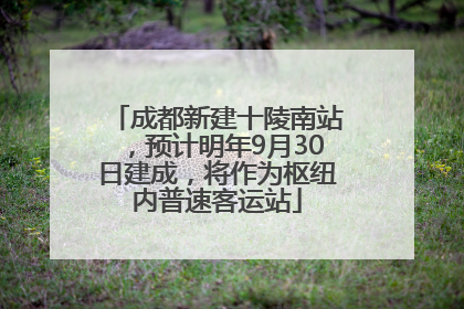 成都新建十陵南站，预计明年9月30日建成，将作为枢纽内普速客运站