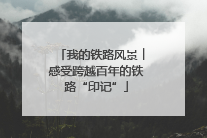 我的铁路风景︱感受跨越百年的铁路“印记”