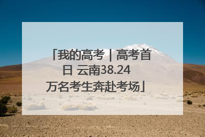 我的高考｜高考首日 云南38.24万名考生奔赴考场
