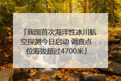 我国首次海洋性冰川航空探测今日启动 调查点位海拔超过4700米