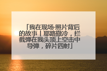 我在现场·照片背后的故事丨耶路撒冷，拦截弹在我头顶上空击中导弹，碎片四射
