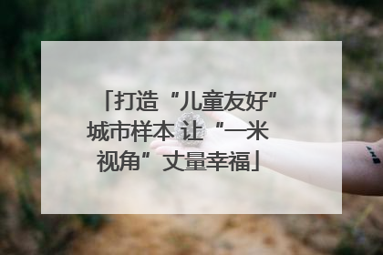 打造“儿童友好”城市样本 让“一米视角”丈量幸福