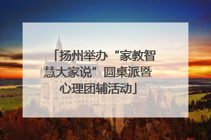 扬州举办“家教智慧大家说”圆桌派暨心理团辅活动