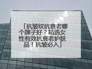 抗皱纹抗衰老哪个牌子好？精选女性有效抗衰老护肤品！抗皱必入