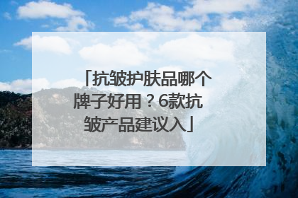 抗皱护肤品哪个牌子好用？6款抗皱产品建议入