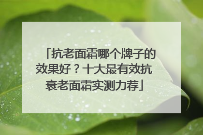 抗老面霜哪个牌子的效果好？十大最有效抗衰老面霜实测力荐