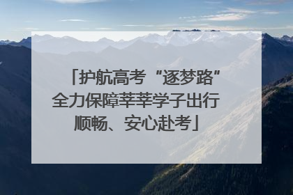 护航高考“逐梦路”全力保障莘莘学子出行顺畅、安心赴考