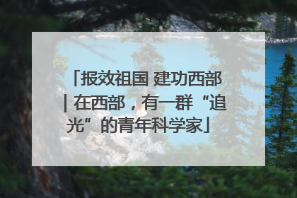 报效祖国 建功西部｜在西部，有一群“追光”的青年科学家