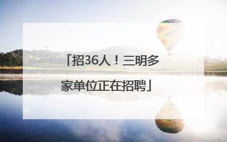 招36人！三明多家单位正在招聘