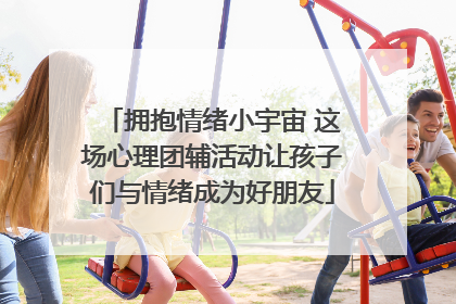 拥抱情绪小宇宙 这场心理团辅活动让孩子们与情绪成为好朋友