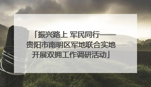 振兴路上 军民同行——贵阳市南明区军地联合实地开展双拥工作调研活动