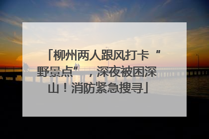 柳州两人跟风打卡“野景点”，深夜被困深山！消防紧急搜寻