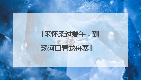 来怀柔过端午：到汤河口看龙舟赛
