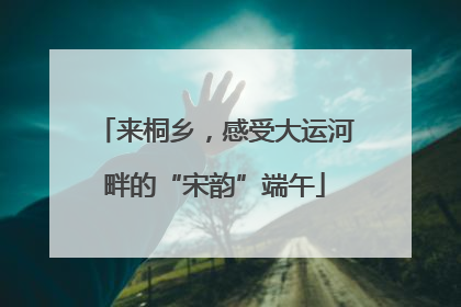 来桐乡，感受大运河畔的“宋韵”端午