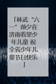 林武“六一”前夕在济南看望少年儿童 祝全省少年儿童节日快乐
