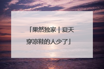 果然独家｜夏天穿凉鞋的人少了