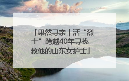 果然寻亲｜活“烈士”跨越40年寻找救他的山东女护士