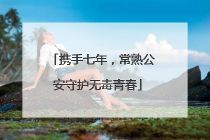 携手七年，常熟公安守护无毒青春